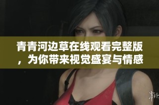 青青河边草在线观看完整版，为你带来视觉盛宴与情感共鸣