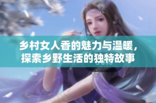 乡村女人香的魅力与温暖，探索乡野生活的独特故事