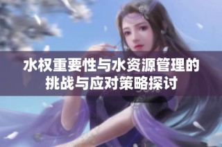 水权重要性与水资源管理的挑战与应对策略探讨