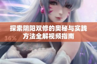 探索阴阳双修的奥秘与实践方法全解视频指南