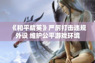 《和平精英》严厉打击违规外设 维护公平游戏环境