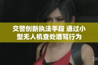 交警创新执法手段 通过小型无人机查处酒驾行为