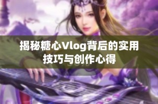 揭秘糖心Vlog背后的实用技巧与创作心得
