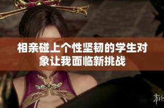 相亲碰上个性坚韧的学生对象让我面临新挑战