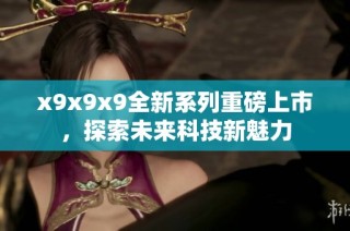 x9x9x9全新系列重磅上市，探索未来科技新魅力