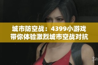 城市防空战：4399小游戏带你体验激烈城市空战对抗