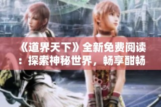 《道界天下》全新免费阅读：探索神秘世界，畅享酣畅故事体验