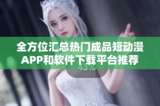 全方位汇总热门成品短动漫APP和软件下载平台推荐