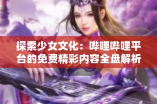 探索少女文化：哔哩哔哩平台的免费精彩内容全盘解析