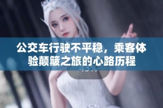 公交车行驶不平稳，乘客体验颠簸之旅的心路历程