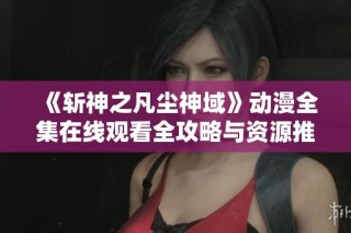 《斩神之凡尘神域》动漫全集在线观看全攻略与资源推荐