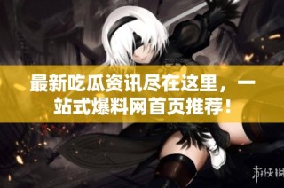 最新吃瓜资讯尽在这里，一站式爆料网首页推荐！
