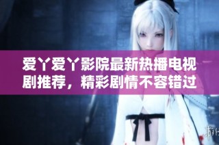 爱丫爱丫影院最新热播电视剧推荐，精彩剧情不容错过