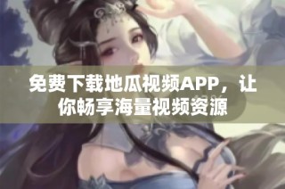 免费下载地瓜视频APP，让你畅享海量视频资源
