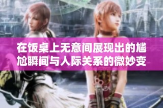 在饭桌上无意间展现出的尴尬瞬间与人际关系的微妙变化