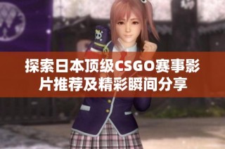 探索日本顶级CSGO赛事影片推荐及精彩瞬间分享