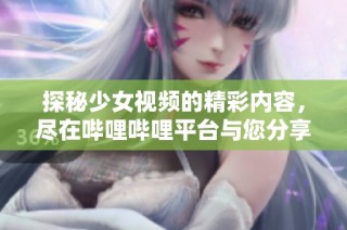 探秘少女视频的精彩内容，尽在哔哩哔哩平台与您分享