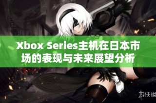 Xbox Series主机在日本市场的表现与未来展望分析