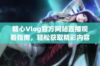 糖心Vlog官方网站直播观看指南，轻松获取精彩内容