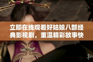 立即在线观看好姑娘八部经典影视剧，重温精彩故事快来体验