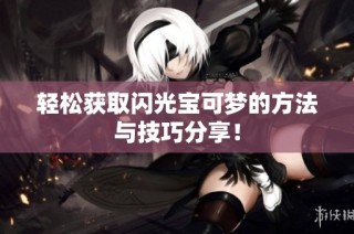 轻松获取闪光宝可梦的方法与技巧分享！