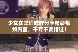 少女在哔哩哔哩分享精彩视频内容，千万不要错过！