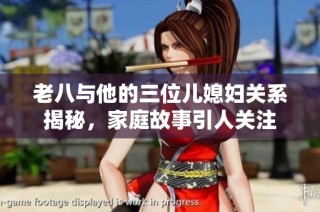 老八与他的三位儿媳妇关系揭秘，家庭故事引人关注