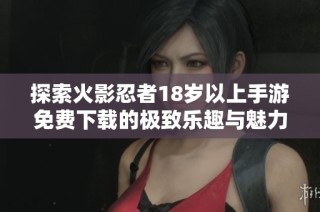 探索火影忍者18岁以上手游免费下载的极致乐趣与魅力