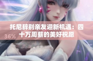 托尼辞别亲友迎新机遇：四十万周薪的美好祝愿