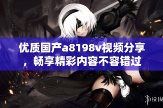 优质国产a8198v视频分享，畅享精彩内容不容错过