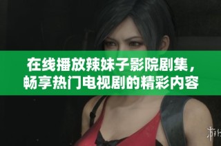 在线播放辣妹子影院剧集，畅享热门电视剧的精彩内容