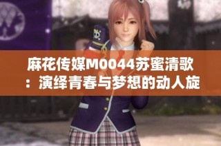 麻花传媒M0044苏蜜清歌：演绎青春与梦想的动人旋律