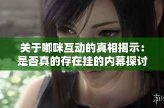 关于嘟咪互动的真相揭示：是否真的存在挂的内幕探讨