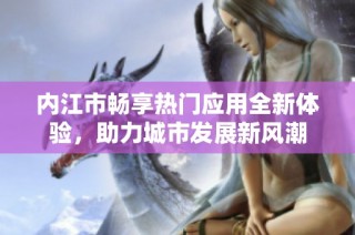 内江市畅享热门应用全新体验，助力城市发展新风潮