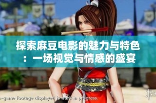 探索麻豆电影的魅力与特色：一场视觉与情感的盛宴