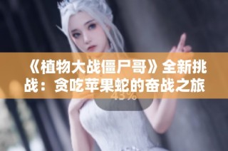《植物大战僵尸哥》全新挑战：贪吃苹果蛇的奋战之旅视频解析