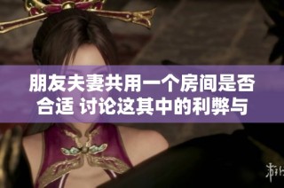 朋友夫妻共用一个房间是否合适 讨论这其中的利弊与感受