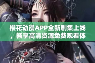 樱花动漫APP全新剧集上线，畅享高清资源免费观看体验