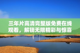三年片高清完整版免费在线观看，解锁无限精彩与惊喜