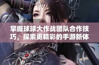 掌握球球大作战团队合作技巧，探索更精彩的手游新体验
