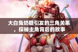 大白兔奶糖引发的三角关系，探秘主角背后的故事