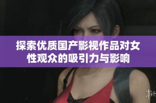 探索优质国产影视作品对女性观众的吸引力与影响