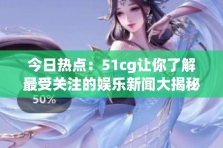 今日热点：51cg让你了解最受关注的娱乐新闻大揭秘