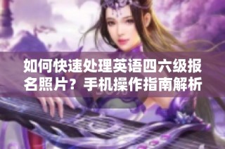 如何快速处理英语四六级报名照片？手机操作指南解析