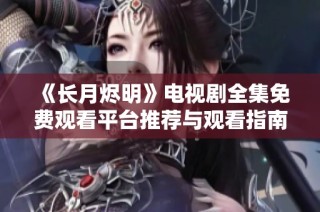 《长月烬明》电视剧全集免费观看平台推荐与观看指南
