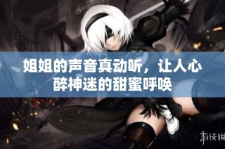 姐姐的声音真动听，让人心醉神迷的甜蜜呼唤