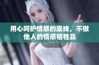 用心呵护情感的底线，不做他人的情感牺牲品
