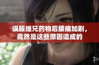 误服继兄药物后腰痛加剧，竟然是这些原因造成的