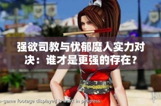 强欲司教与忧郁魔人实力对决：谁才是更强的存在？