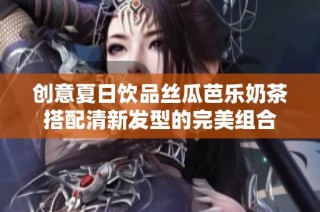 创意夏日饮品丝瓜芭乐奶茶搭配清新发型的完美组合